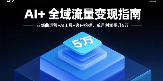 AI+全域流量变现指南，四部曲运营+AI工具+客户挖掘，单月利润提升5万-缘梦网创