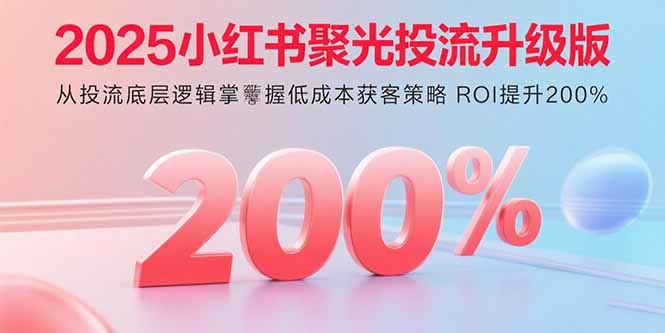 2025小红书聚光投流升级版 从投流底层逻辑掌握低成本获客策略 ROI提升200%-缘梦网创