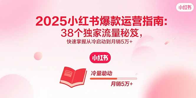 2025小红书爆款运营指南：38个独家流量秘笈，快速掌握从冷启动到月销5万+-缘梦网创