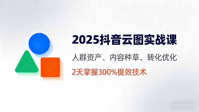 2025抖音云图实战课，人群资产、内容种草、转化优化，2天掌握300%提效技术-缘梦网创