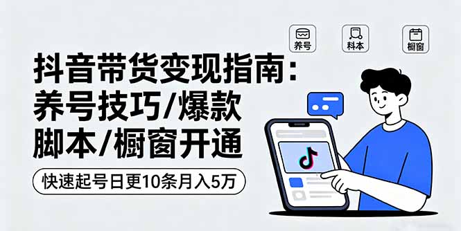 抖音带货变现指南：养号技巧/爆款脚本/橱窗开通，快速起号日更10条月入5万-缘梦网创