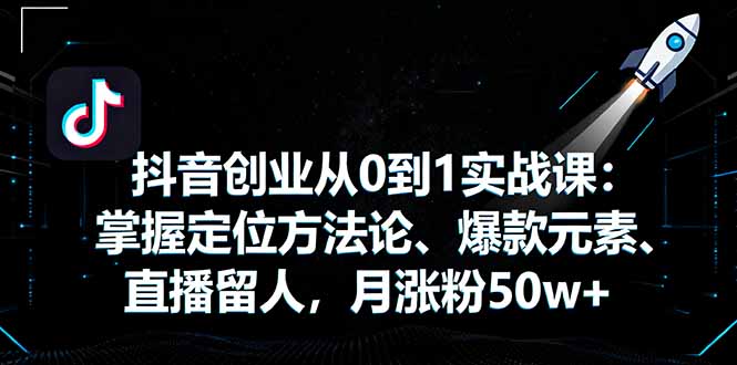 抖音创业从0到1实战课：掌握定位方法论、爆款元素、直播留人，月涨粉50w+-缘梦网创