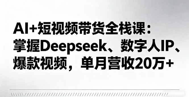 AI+短视频带货全栈课：掌握Deepseek、数字人IP、爆款视频，单月营收20万+-缘梦网创