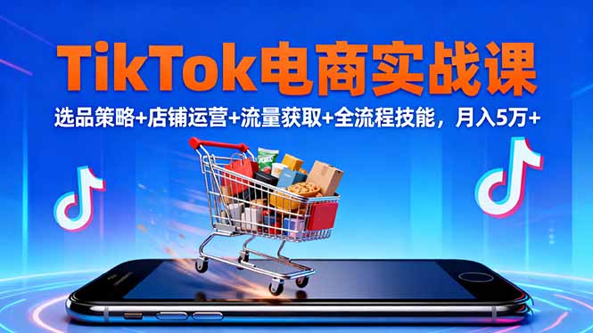 TikTok电商实战课10月，选品策略+店铺运营+流量获取+全流程技能，月入5万+-缘梦网创