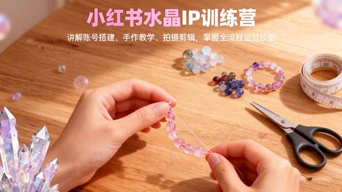 小红书水晶IP训练营，讲解账号搭建、手作教学、拍摄剪辑，全流程运营技能-缘梦网创