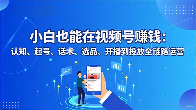 小白也能在视频号赚钱：认知、起号、话术、选品、开播到投放全链路运营-缘梦网创