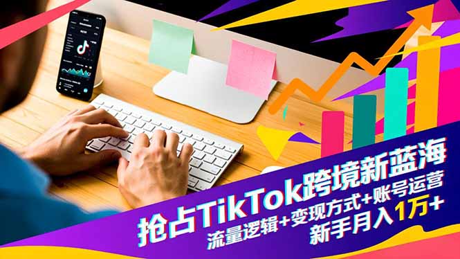 抢占TikTok跨境新蓝海：流量逻辑+变现方式+账号运营，新手月入1万+-缘梦网创