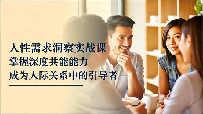 人性需求洞察实战课，掌握深度共感能力，成为人际关系中的引导者-缘梦网创