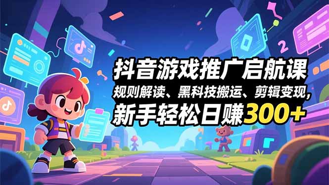 抖音游戏推广启航课，规则解读、黑科技搬运、剪辑变现，新手轻松日赚300+-缘梦网创