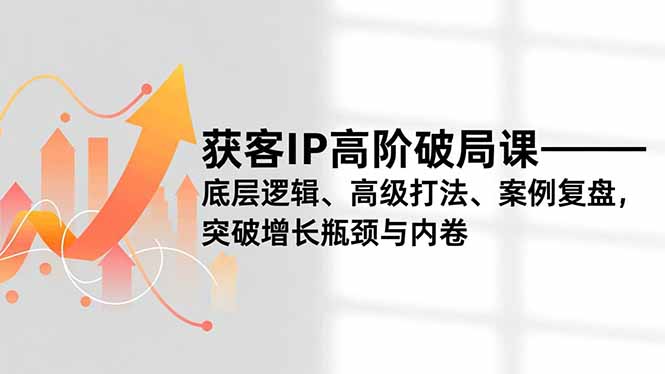 获客IP高阶破局课，底层逻辑、高级打法、案例复盘，突破增长瓶颈与内卷-缘梦网创