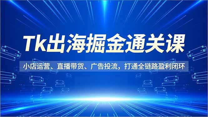 Tk出海掘金通关课，小店运营、直播带货、广告投流，打通全链路盈利闭环-缘梦网创