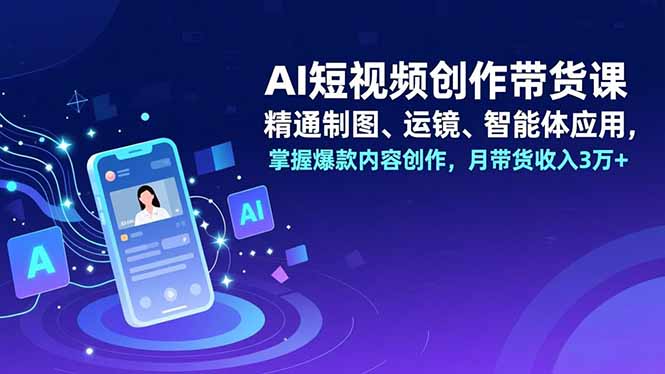 AI短视频创作带货课，精通制图、运镜、智能体应用，掌握爆款内容创作，月带货收入3万+-缘梦网创