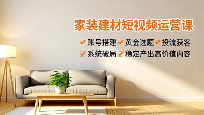 家装建材短视频运营课，账号搭建、黄金选题、投流获客，系统破局，稳定产出高价值内容-缘梦网创