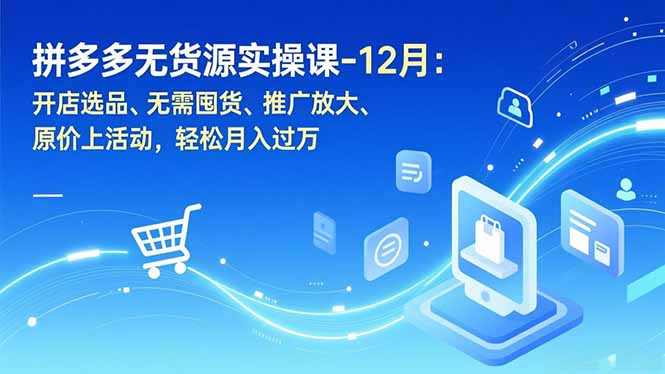 拼多多无货源实操课-12月：开店选品、无需囤货、推广放大、原价上活动，轻松月入过万-缘梦网创