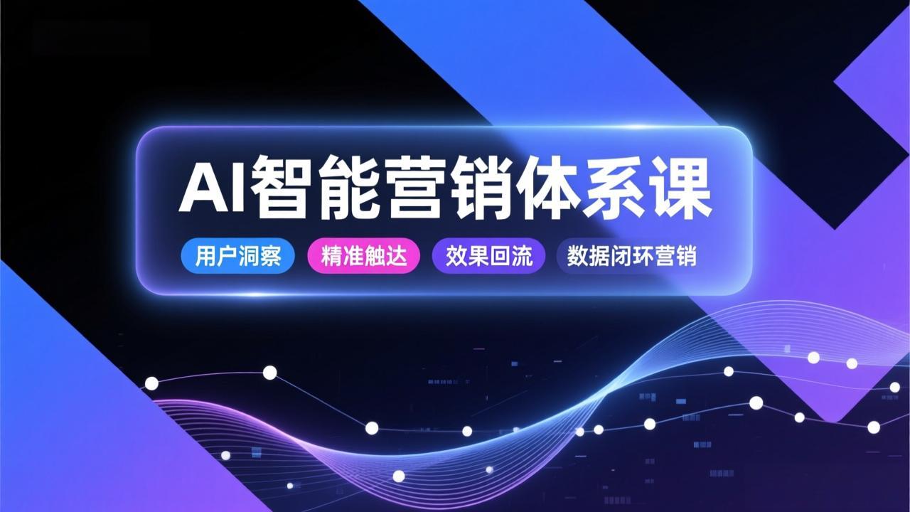 AI智能营销体系课，从用户洞察、精准触达到效果回流的数据闭环营销，提升整体营销效率与转化率-缘梦网创