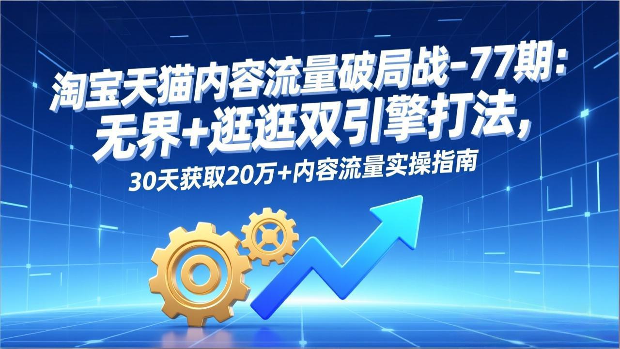 淘宝天猫内容流量破局战-77期：无界+逛逛双引擎打法，30天获取20万+内容流量实操指南-缘梦网创