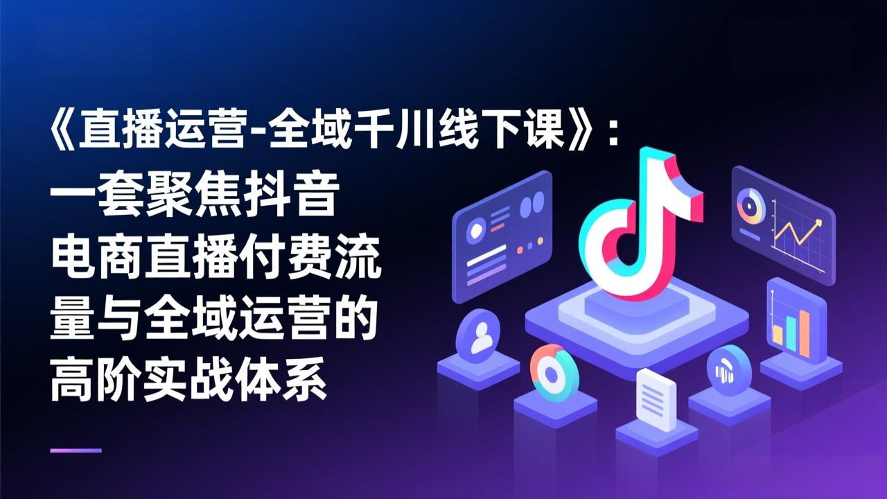 《直播运营-全域千川线下课》：一套聚焦抖音电商直播付费流量与全域运营的高阶实战体系-缘梦网创