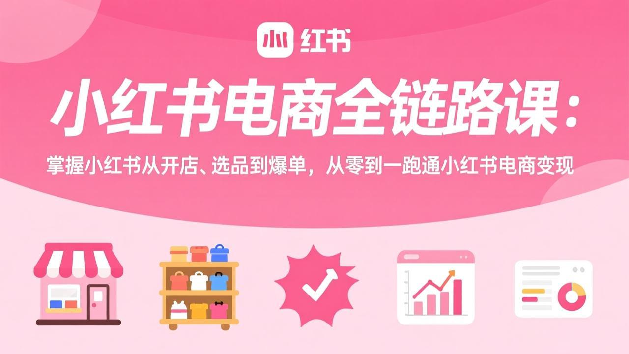 小红书电商全链路课:掌握小红书从开店、选品到爆单,从零到一跑通小红书电商变现-缘梦网创