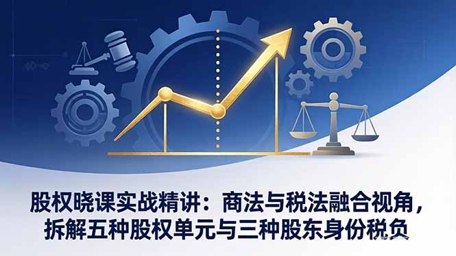 股权晓课实战精讲：商法与税法融合视角，拆解五种股权单元与三种股东身份税负-缘梦网创