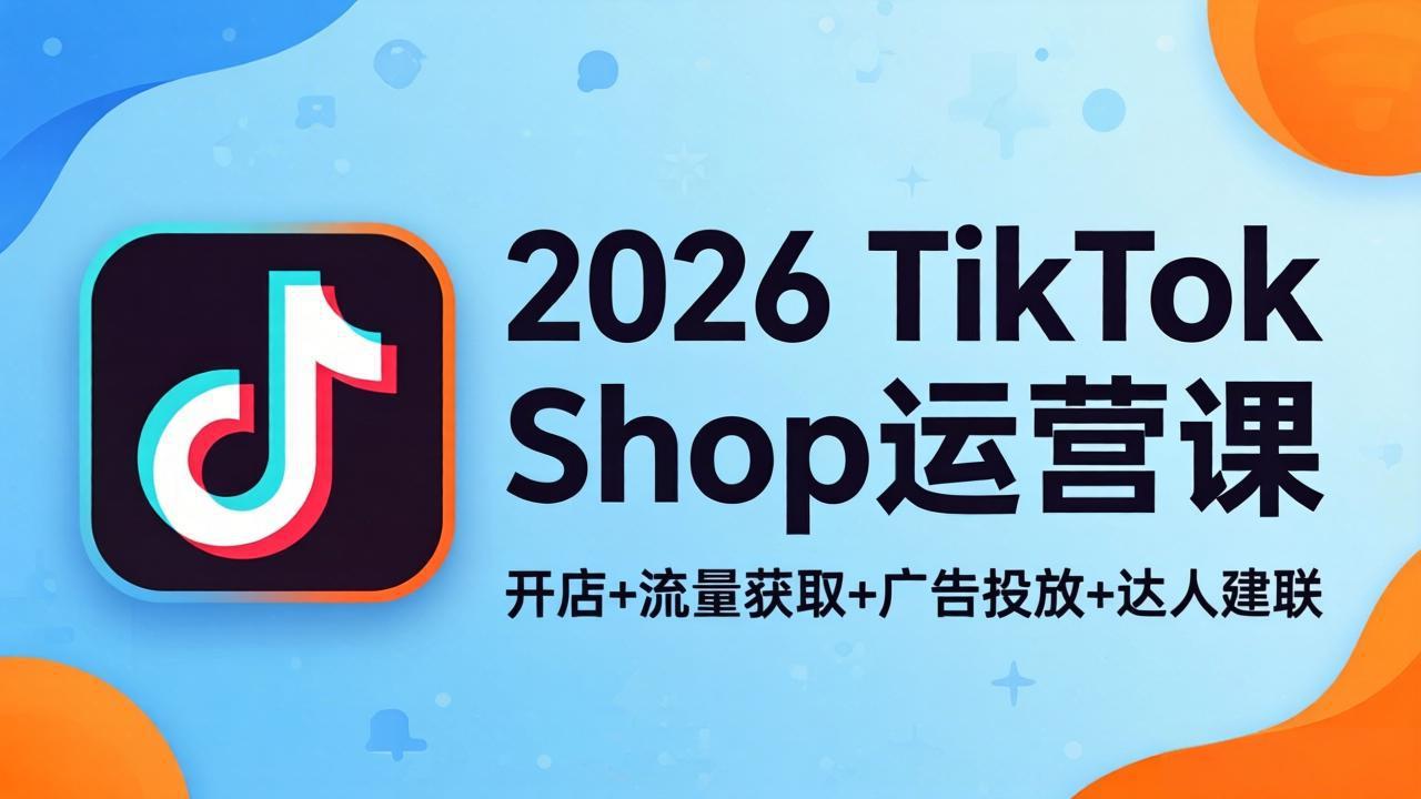 2026TikTok Shop运营课:开店+流量获取+广告投放+达人建联,解锁海外电商掘金路径-缘梦网创