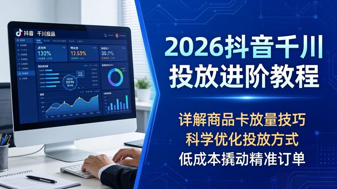 2026抖音千川投放进阶教程,详解商品卡放量技巧,科学优化投放方式,低成本撬动精准订单-缘梦网创