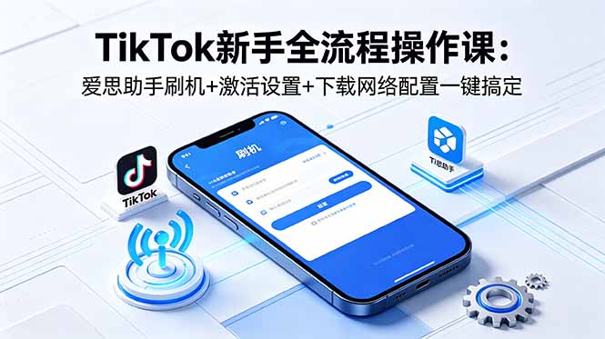 TikTok新手全流程操作课：爱思助手刷机+激活设置+下载网络配置一键搞定-缘梦网创