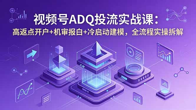 视频号ADQ投流实战课:高返点开户+机审报白+冷启动建模,全流程实操拆解-缘梦网创
