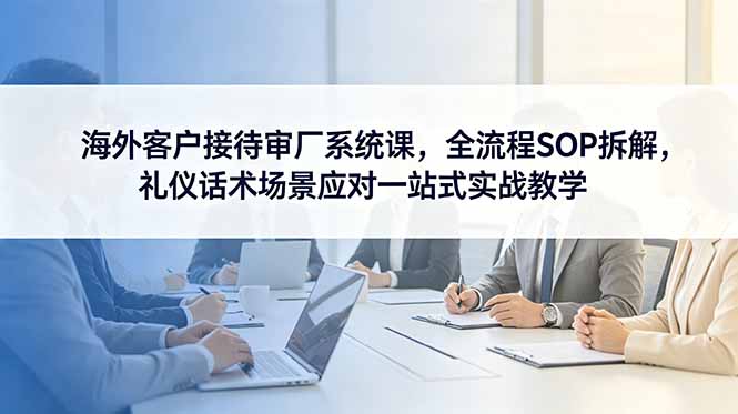 海外客户接待审厂系统课,全流程SOP拆解,礼仪话术场景应对一站式实战教学-缘梦网创