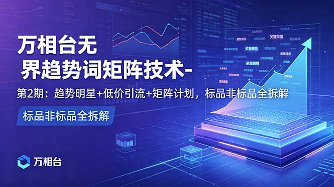 万相台无界趋势词矩阵技术-第2期：趋势明星+低价引流+矩阵计划，标品非标品全拆解-缘梦网创